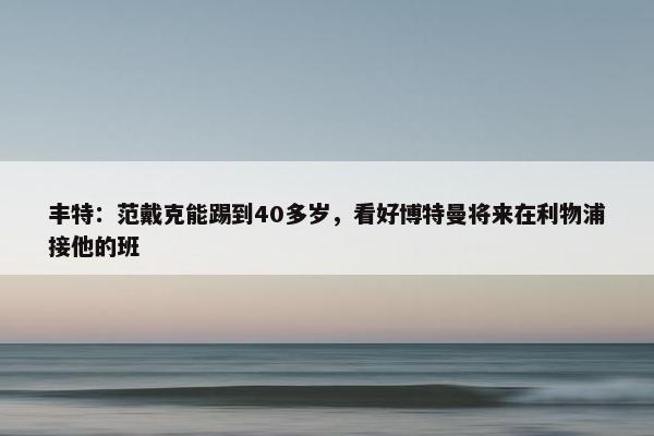 丰特：范戴克能踢到40多岁，看好博特曼将来在利物浦接他的班