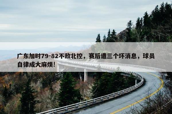 广东加时79-82不敌北控，赛后遭三个坏消息，球员自律成大麻烦!