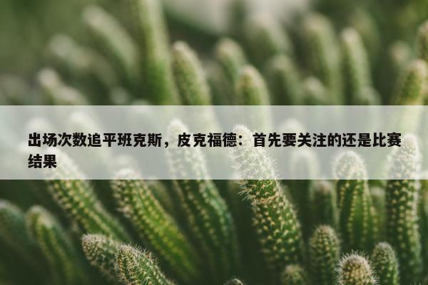 出场次数追平班克斯，皮克福德：首先要关注的还是比赛结果