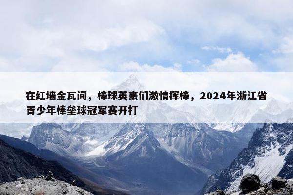 在红墙金瓦间，棒球英豪们激情挥棒，2024年浙江省青少年棒垒球冠军赛开打