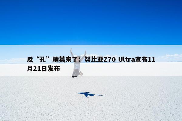 反“孔”精英来了：努比亚Z70 Ultra宣布11月21日发布