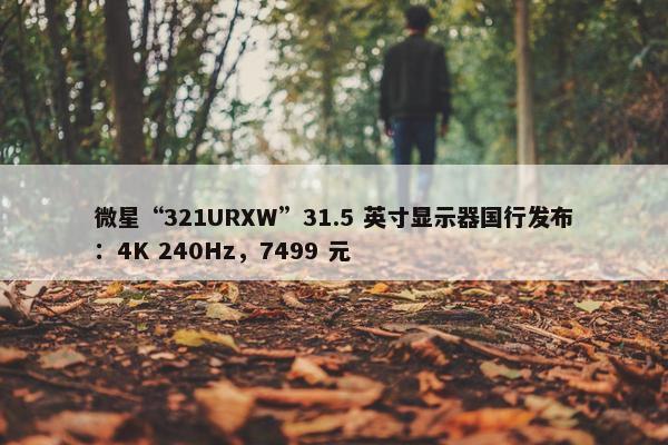 微星“321URXW”31.5 英寸显示器国行发布：4K 240Hz，7499 元