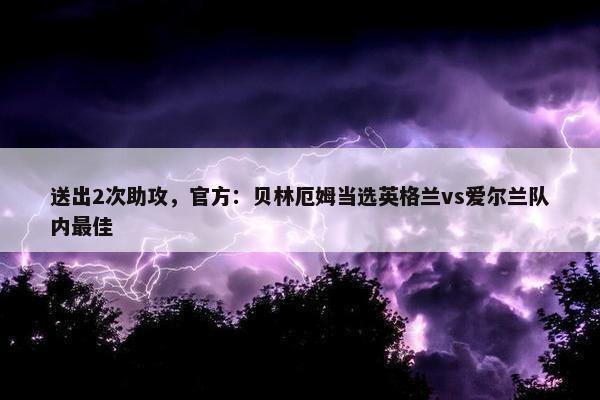 送出2次助攻，官方：贝林厄姆当选英格兰vs爱尔兰队内最佳