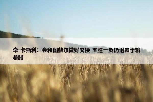 李-卡斯利：会和图赫尔做好交接 五胜一负仍沮丧于输希腊