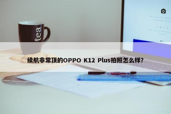 续航非常顶的OPPO K12 Plus拍照怎么样？