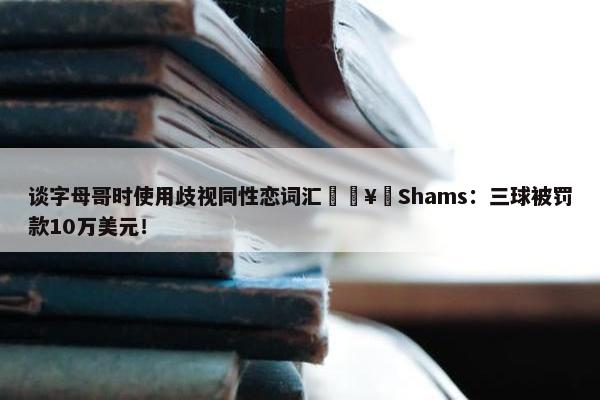 谈字母哥时使用歧视同性恋词汇🥶Shams：三球被罚款10万美元！