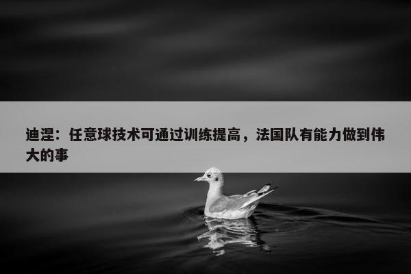 迪涅：任意球技术可通过训练提高，法国队有能力做到伟大的事