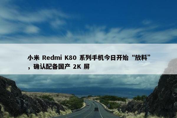 小米 Redmi K80 系列手机今日开始“放料”，确认配备国产 2K 屏