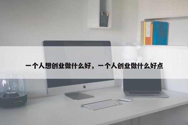 一个人想创业做什么好，一个人创业做什么好点