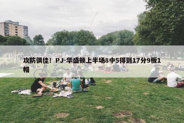 攻防俱佳！PJ-华盛顿上半场8中5得到17分9板1帽