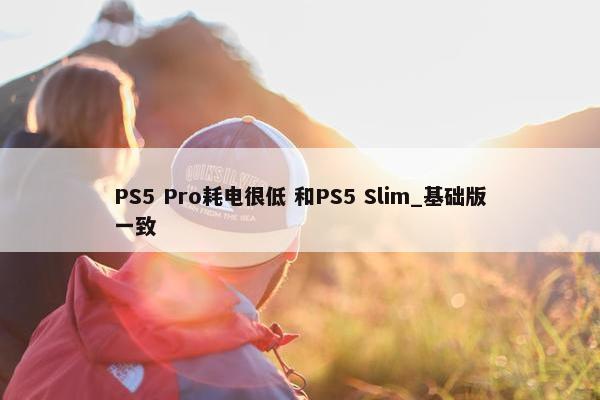 PS5 Pro耗电很低 和PS5 Slim_基础版一致