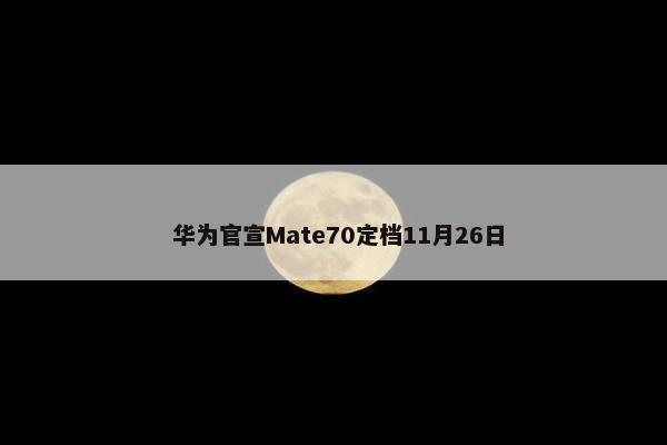  华为官宣Mate70定档11月26日