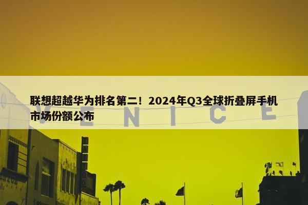 联想超越华为排名第二！2024年Q3全球折叠屏手机市场份额公布