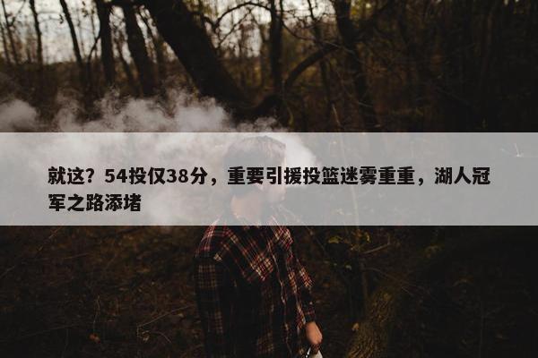 就这？54投仅38分，重要引援投篮迷雾重重，湖人冠军之路添堵