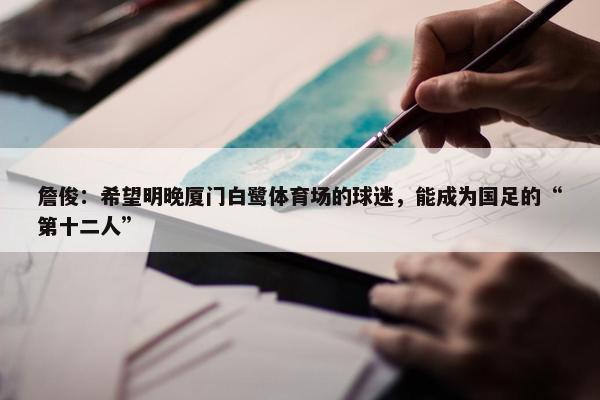 詹俊：希望明晚厦门白鹭体育场的球迷，能成为国足的“第十二人”