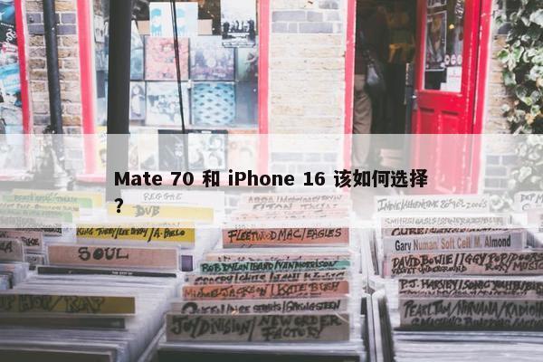 Mate 70 和 iPhone 16 该如何选择？