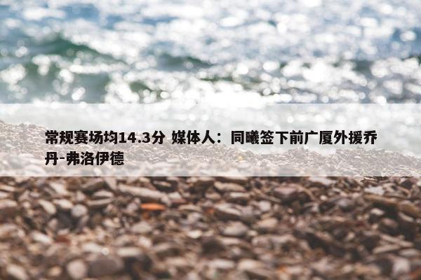 常规赛场均14.3分 媒体人：同曦签下前广厦外援乔丹-弗洛伊德