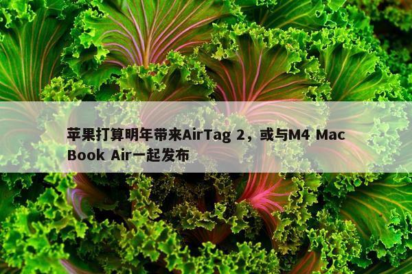 苹果打算明年带来AirTag 2，或与M4 MacBook Air一起发布