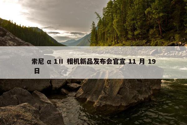 索尼 α 1Ⅱ 相机新品发布会官宣 11 月 19 日