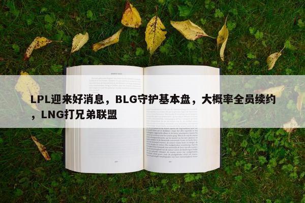 LPL迎来好消息，BLG守护基本盘，大概率全员续约，LNG打兄弟联盟