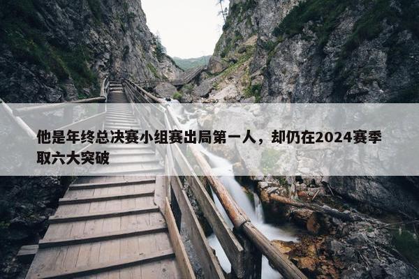 他是年终总决赛小组赛出局第一人，却仍在2024赛季取六大突破