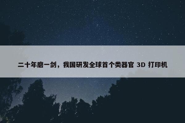 二十年磨一剑，我国研发全球首个类器官 3D 打印机