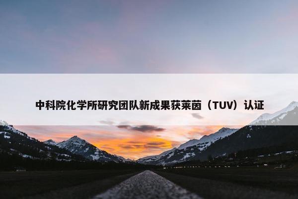 中科院化学所研究团队新成果获莱茵（TUV）认证