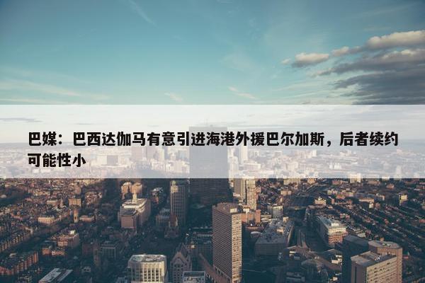 巴媒：巴西达伽马有意引进海港外援巴尔加斯，后者续约可能性小