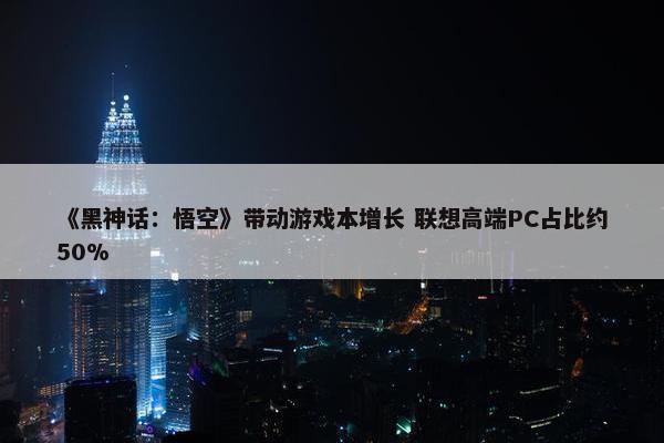 《黑神话：悟空》带动游戏本增长 联想高端PC占比约50%