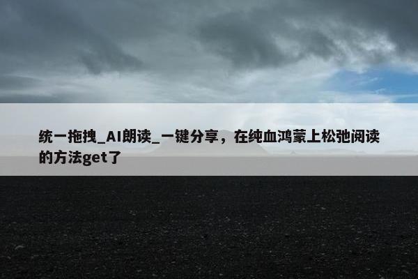 统一拖拽_AI朗读_一键分享，在纯血鸿蒙上松弛阅读的方法get了