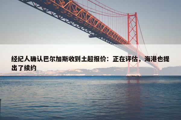 经纪人确认巴尔加斯收到土超报价：正在评估，海港也提出了续约