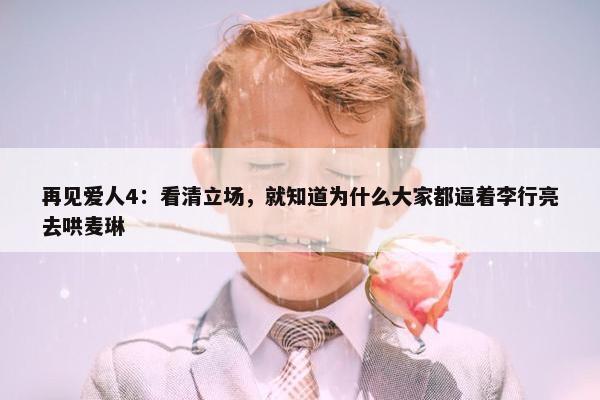 再见爱人4：看清立场，就知道为什么大家都逼着李行亮去哄麦琳