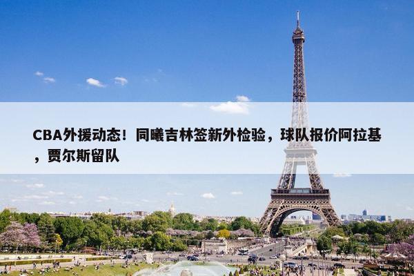 CBA外援动态！同曦吉林签新外检验，球队报价阿拉基，贾尔斯留队