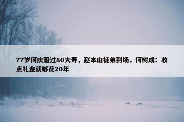 77岁何庆魁过80大寿，赵本山徒弟到场，何树成：收点礼金就够花20年