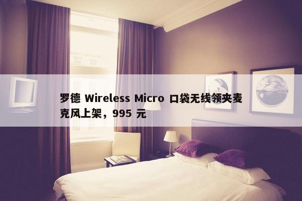 罗德 Wireless Micro 口袋无线领夹麦克风上架，995 元