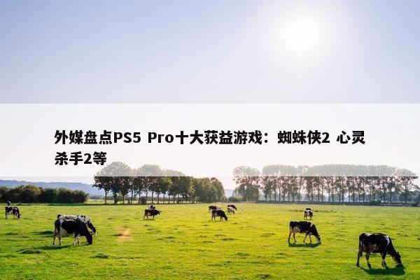 外媒盘点PS5 Pro十大获益游戏：蜘蛛侠2 心灵杀手2等