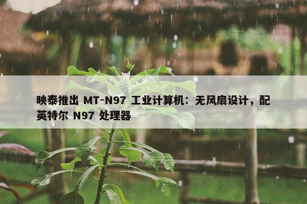 映泰推出 MT-N97 工业计算机：无风扇设计，配英特尔 N97 处理器