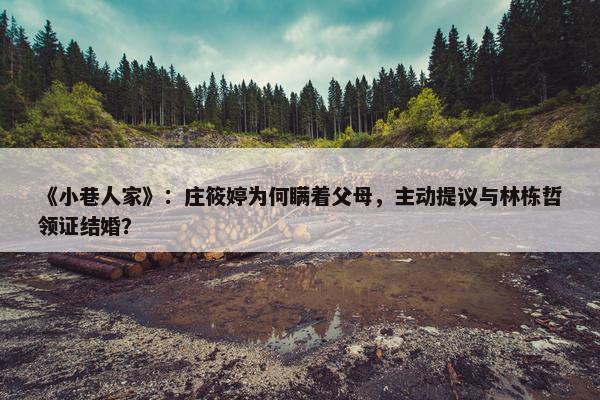 《小巷人家》：庄筱婷为何瞒着父母，主动提议与林栋哲领证结婚？