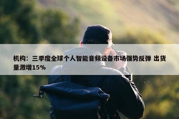 机构：三季度全球个人智能音频设备市场强势反弹 出货量激增15%