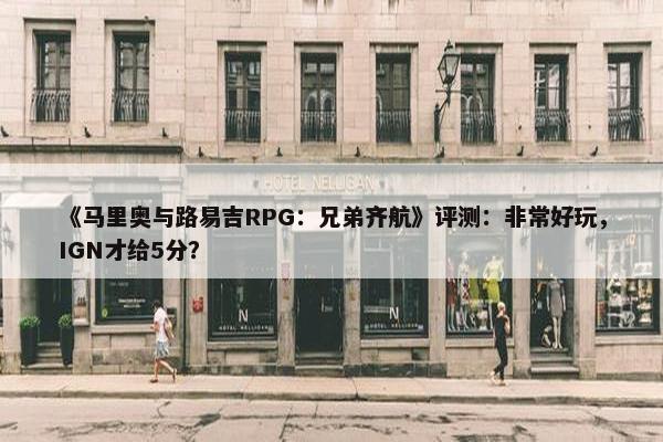 《马里奥与路易吉RPG：兄弟齐航》评测：非常好玩，IGN才给5分？