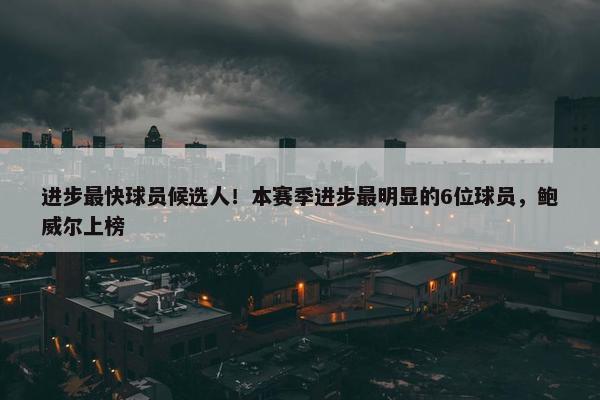 进步最快球员候选人！本赛季进步最明显的6位球员，鲍威尔上榜