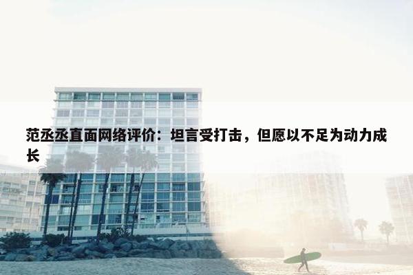 范丞丞直面网络评价：坦言受打击，但愿以不足为动力成长