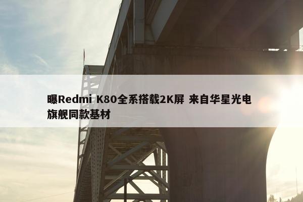 曝Redmi K80全系搭载2K屏 来自华星光电 旗舰同款基材