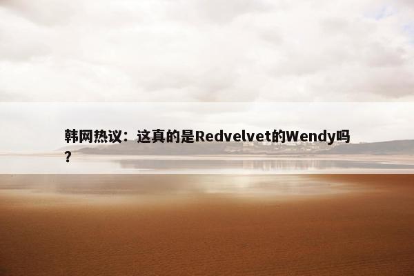 韩网热议：这真的是Redvelvet的Wendy吗？