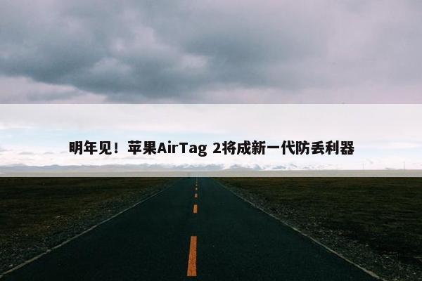 明年见！苹果AirTag 2将成新一代防丢利器