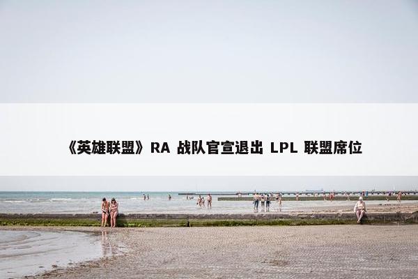 《英雄联盟》RA 战队官宣退出 LPL 联盟席位