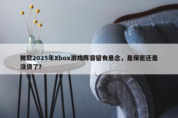 微软2025年Xbox游戏阵容留有悬念，是保密还是没货了？