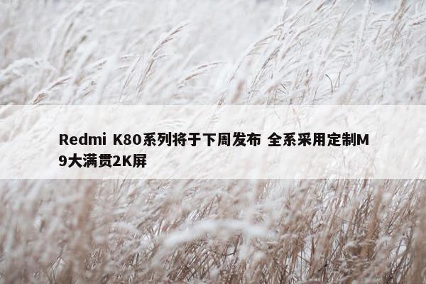 Redmi K80系列将于下周发布 全系采用定制M9大满贯2K屏