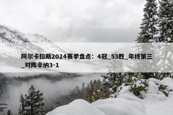 阿尔卡拉斯2024赛季盘点：4冠_53胜_年终第三_对阵辛纳3-1