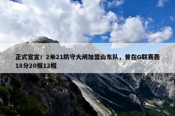 正式官宣！2米21防守大闸加盟山东队，曾在G联赛轰18分20板12帽